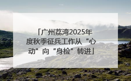 广州荔湾2025年度秋季征兵工作从“心动”向“身检”转进