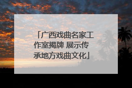 广西戏曲名家工作室揭牌 展示传承地方戏曲文化