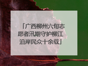 广西柳州六旬志愿者汛期守护柳江沿岸民众十余载