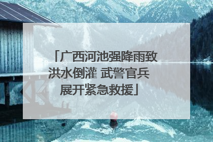 广西河池强降雨致洪水倒灌 武警官兵展开紧急救援