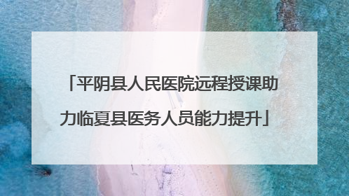 平阴县人民医院远程授课助力临夏县医务人员能力提升