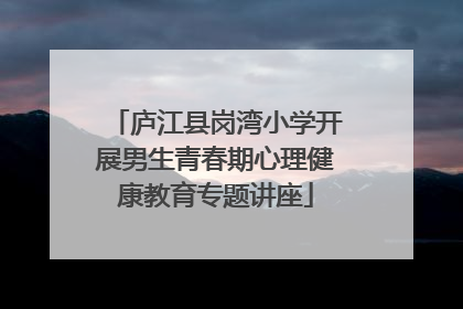 庐江县岗湾小学开展男生青春期心理健康教育专题讲座