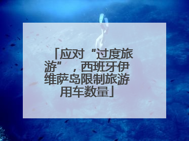 应对“过度旅游”，西班牙伊维萨岛限制旅游用车数量