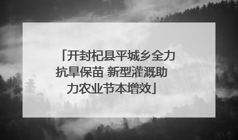 开封杞县平城乡全力抗旱保苗 新型灌溉助力农业节本增效