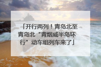 开行两列！青岛北至青岛北“青烟威半岛环行”动车组列车来了