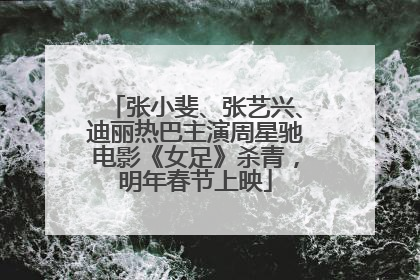 张小斐、张艺兴、迪丽热巴主演周星驰电影《女足》杀青，明年春节上映