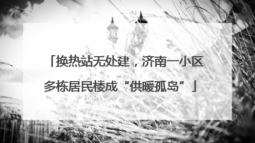 换热站无处建，济南一小区多栋居民楼成“供暖孤岛”