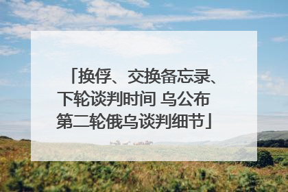 换俘、交换备忘录、下轮谈判时间 乌公布第二轮俄乌谈判细节