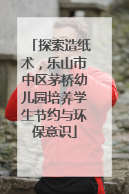 探索造纸术，乐山市中区茅桥幼儿园培养学生节约与环保意识