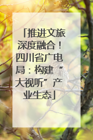 推进文旅深度融合！四川省广电局：构建“大视听”产业生态