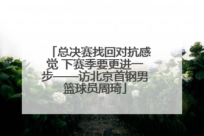总决赛找回对抗感觉 下赛季要更进一步——访北京首钢男篮球员周琦