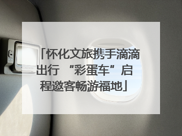 怀化文旅携手滴滴出行 “彩蛋车”启程邀客畅游福地