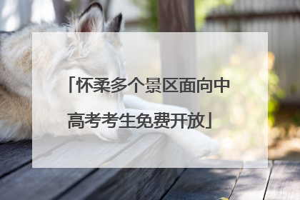 怀柔多个景区面向中高考考生免费开放