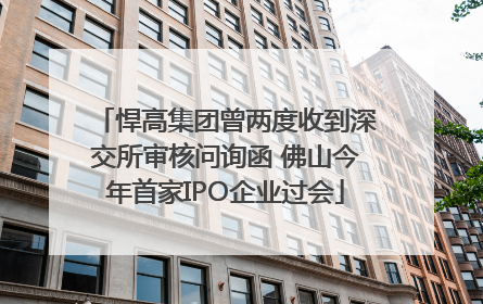 悍高集团曾两度收到深交所审核问询函 佛山今年首家IPO企业过会