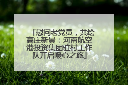 慰问老党员，共绘高庄新景：河南航空港投资集团驻村工作队开启暖心之旅