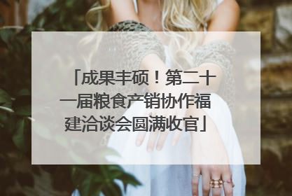 成果丰硕！第二十一届粮食产销协作福建洽谈会圆满收官