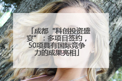 成都“科创投资盛宴”：多项目签约，50项具有国际竞争力的成果亮相