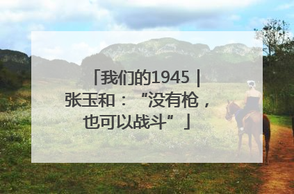 我们的1945｜张玉和：“没有枪，也可以战斗”