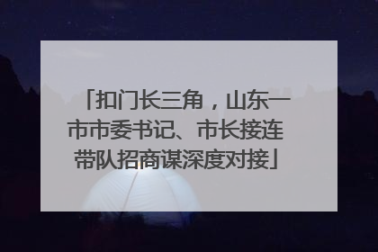 扣门长三角，山东一市市委书记、市长接连带队招商谋深度对接