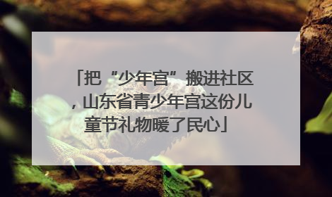 把“少年宫”搬进社区，山东省青少年宫这份儿童节礼物暖了民心