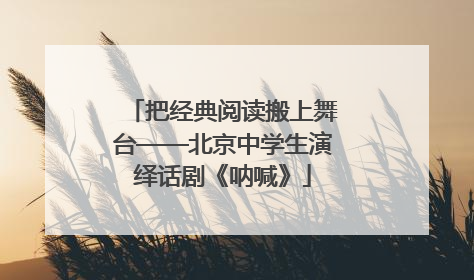 把经典阅读搬上舞台——北京中学生演绎话剧《呐喊》