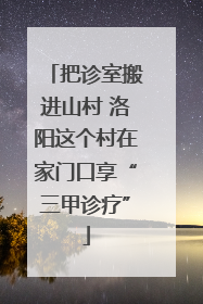 把诊室搬进山村 洛阳这个村在家门口享“三甲诊疗”