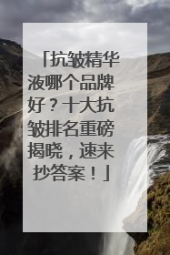 抗皱精华液哪个品牌好？十大抗皱排名重磅揭晓，速来抄答案！