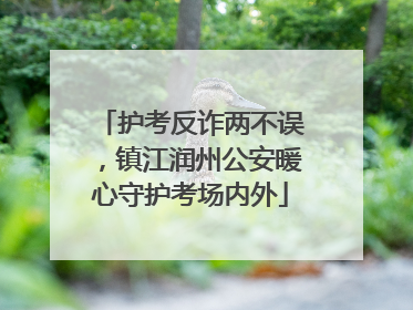 护考反诈两不误，镇江润州公安暖心守护考场内外