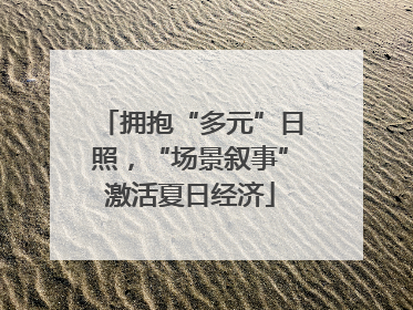 拥抱“多元”日照，“场景叙事”激活夏日经济