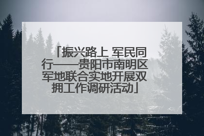 振兴路上 军民同行——贵阳市南明区军地联合实地开展双拥工作调研活动