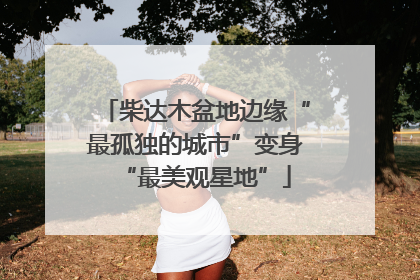 柴达木盆地边缘“最孤独的城市”变身“最美观星地”