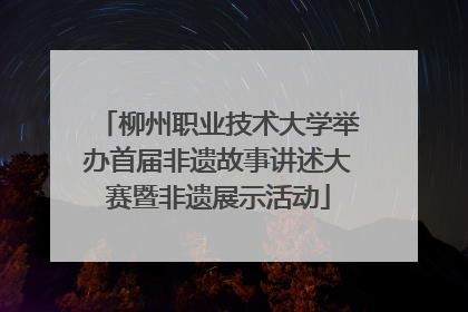 柳州职业技术大学举办首届非遗故事讲述大赛暨非遗展示活动