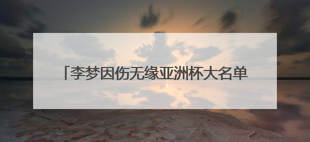 李梦因伤无缘亚洲杯大名单，本人发长文致谢：感谢祖国和国家队，这不是终点