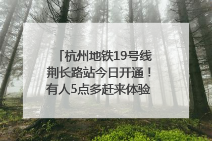 杭州地铁19号线荆长路站今日开通！有人5点多赶来体验：太方便了