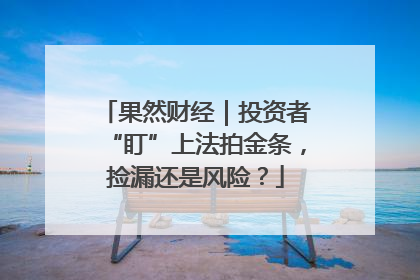 果然财经｜投资者“盯”上法拍金条，捡漏还是风险？