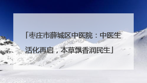 枣庄市薛城区中医院：中医生活化再启，本草飘香润民生