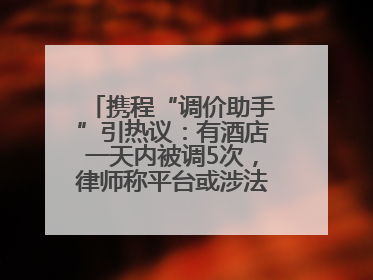携程“调价助手”引热议：有酒店一天内被调5次，律师称平台或涉法律责任