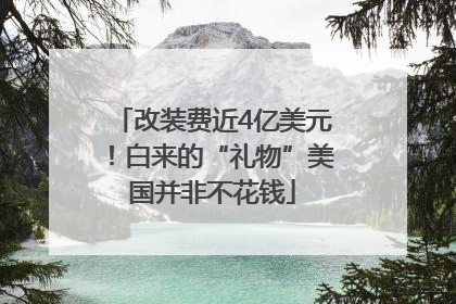 改装费近4亿美元！白来的“礼物”美国并非不花钱