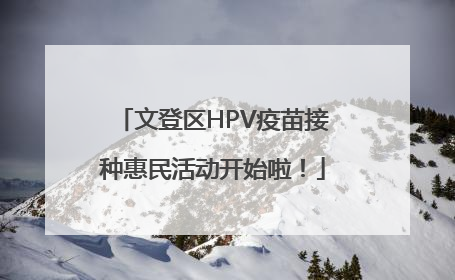 文登区HPV疫苗接种惠民活动开始啦！