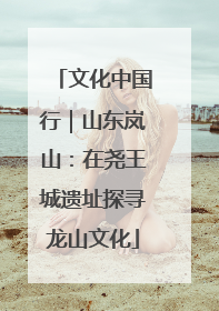 文化中国行｜山东岚山：在尧王城遗址探寻龙山文化
