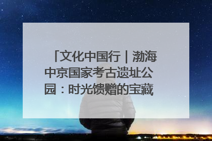 文化中国行｜渤海中京国家考古遗址公园：时光馈赠的宝藏 历史凝固的诗篇