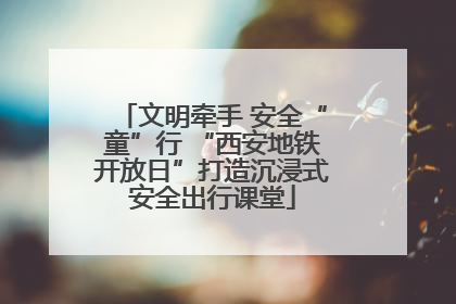 文明牵手 安全“童”行 “西安地铁开放日”打造沉浸式安全出行课堂
