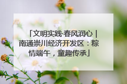 文明实践·春风润心｜南通崇川经济开发区：粽情端午，童趣传承