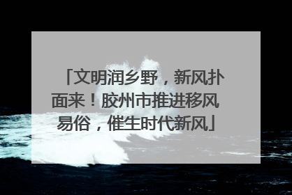 文明润乡野，新风扑面来！胶州市推进移风易俗，催生时代新风