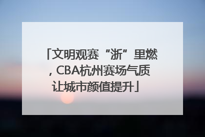 文明观赛“浙”里燃，CBA杭州赛场气质让城市颜值提升