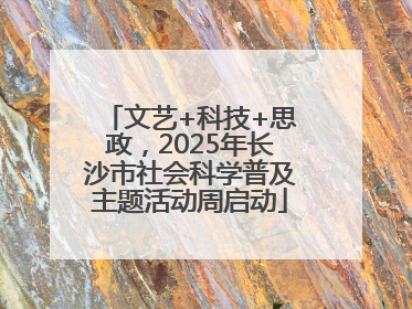文艺+科技+思政，2025年长沙市社会科学普及主题活动周启动