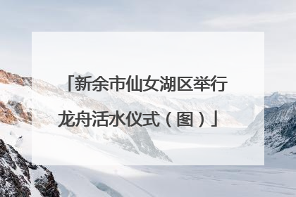 新余市仙女湖区举行龙舟活水仪式（图）