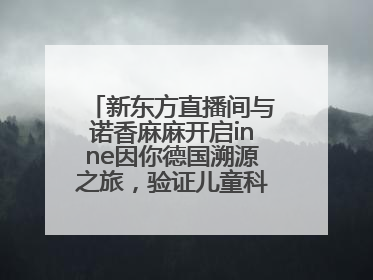 新东方直播间与诺香麻麻开启inne因你德国溯源之旅，验证儿童科学营养