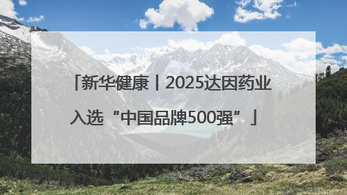 新华健康丨2025达因药业入选“中国品牌500强”