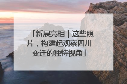 新展亮相｜这些照片，构建起观察四川变迁的独特视角